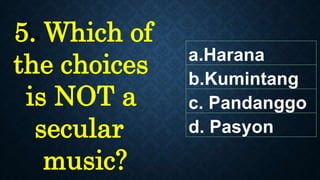 5. Which of
the choices
is NOT a
secular
music?
a.Harana
b.Kumintang
c. Pandanggo
d. Pasyon
 