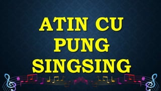 ATIN CU
PUNG
SINGSING
 