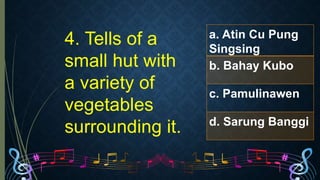 4. Tells of a
small hut with
a variety of
vegetables
surrounding it.
a. Atin Cu Pung
Singsing
b. Bahay Kubo
c. Pamulinawen
d. Sarung Banggi
 