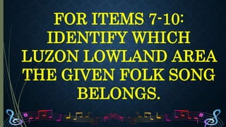 FOR ITEMS 7-10:
IDENTIFY WHICH
LUZON LOWLAND AREA
THE GIVEN FOLK SONG
BELONGS.
 