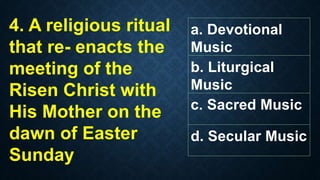 a. Devotional
Music
b. Liturgical
Music
c. Sacred Music
d. Secular Music
4. A religious ritual
that re- enacts the
meeting of the
Risen Christ with
His Mother on the
dawn of Easter
Sunday
 