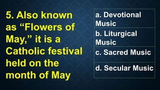 a. Devotional
Music
b. Liturgical
Music
c. Sacred Music
d. Secular Music
5. Also known
as “Flowers of
May,” it is a
Catholic festival
held on the
month of May
 