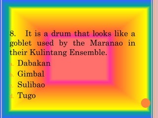 8. It is a drum that looks like a
goblet used by the Maranao in
their Kulintang Ensemble.
a. Dabakan
b. Gimbal
c. Sulibao
d. Tugo