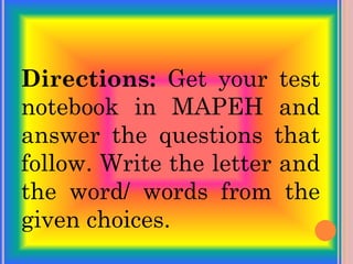 Directions: Get your test
notebook in MAPEH and
answer the questions that
follow. Write the letter and
the word/ words from the
given choices.
