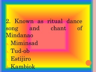 2. Known as ritual dance
song and chant of
Mindanao
a. Miminsad
b. Tud-ob
c. Estijiro
d. Kambiok