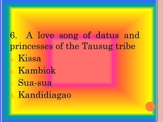 6. A love song of datus and
princesses of the Tausug tribe
a. Kissa
b. Kambiok
c. Sua-sua
d. Kandidiagao