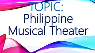 TOPIC:
Philippine
Musical Theater
 