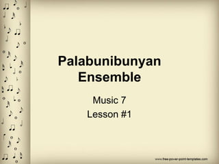 Palabunibunyan
Ensemble
Music 7
Lesson #1
 