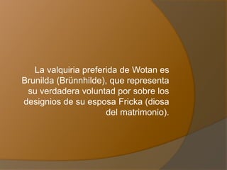 La valquiria preferida de Wotan es
Brunilda (Brünnhilde), que representa
su verdadera voluntad por sobre los
designios de su esposa Fricka (diosa
del matrimonio).
 