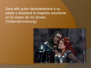 Será ella quien desobedecerá a su
padre y desatará la tragedia resultante
en El ocaso de los dioses
(Götterdämmerung).
 
