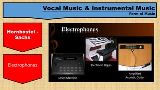 Vocal Music & Instrumental Music
Form of Music
Hornbostel -
Sachs
Electrophones
 