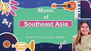 Music
of
Southeast Asia
Ma’am Kristine Jane Cuello- Mendoza
 