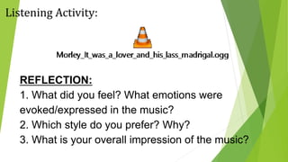 Listening Activity:
REFLECTION:
1. What did you feel? What emotions were
evoked/expressed in the music?
2. Which style do you prefer? Why?
3. What is your overall impression of the music?
 