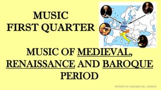 MUSIC
FIRST QUARTER
MUSIC OF MEDIEVAL,
RENAISSANCE AND BAROQUE
PERIOD
PROPERTY OF: ROXANNE LYN L. REDRICO
 