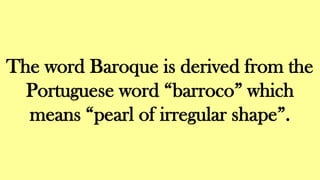The word Baroque is derived from the
Portuguese word “barroco” which
means “pearl of irregular shape”.
 
