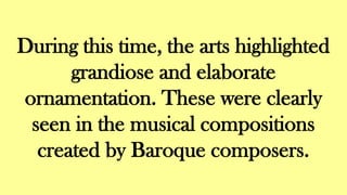 During this time, the arts highlighted
grandiose and elaborate
ornamentation. These were clearly
seen in the musical compositions
created by Baroque composers.
 