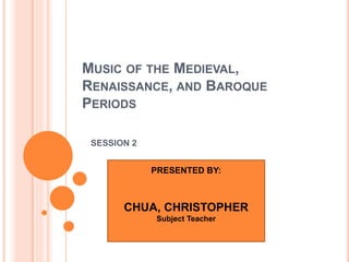 MUSIC OF THE MEDIEVAL,
RENAISSANCE, AND BAROQUE
PERIODS
SESSION 2
PRESENTED BY:
CHUA, CHRISTOPHER
Subject Teacher
 