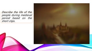 Describe the life of the
people during medieval
period based on the
short clips.
 