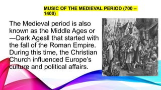 MUSIC OF THE MEDIEVAL PERIOD (700 –
1400)
The Medieval period is also
known as the Middle Ages or
―Dark Ages‖ that started with
the fall of the Roman Empire.
During this time, the Christian
Church influenced Europe’s
culture and political affairs.
 