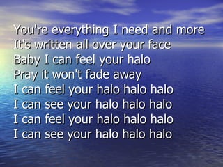 You're everything I need and more It's written all over your face Baby I can feel your halo Pray it won't fade away I can feel your halo halo halo I can see your halo halo halo I can feel your halo halo halo I can see your halo halo halo 
