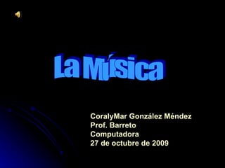 La Música CoralyMar González Méndez Prof. Barreto Computadora 27 de octubre de 2009 