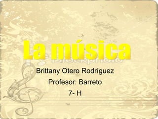 Brittany Otero Rodríguez Profesor: Barreto 7- H La música 
