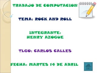 TRABAJO DE COMPUTACION TEMA: ROCK AND ROLL INTEGRANTE: HENRY AZOGUE TLGO: CARLOS CALLES FECHA: MARTES 14 DE ABRIL  
