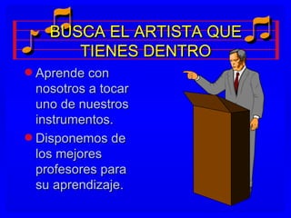 BUSCA EL ARTISTA QUE
       TIENES DENTRO
q Aprende con
  nosotros a tocar
  uno de nuestros
  instrumentos.
q Disponemos de
  los mejores
  profesores para
  su aprendizaje.
 