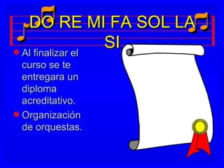 DO RE MI FA SOL LA
q Al finalizar el
                  SI
  curso se te
  entregara un
  diploma
  acreditativo.
q Organización
  de orquestas.
 