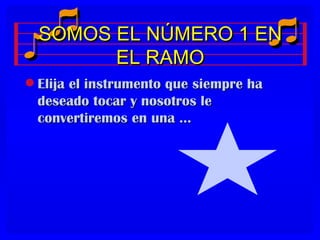 SOMOS EL NÚMERO 1 EN
          EL RAMO
q   Elija el instrumento que siempre ha
    deseado tocar y nosotros le
    convertiremos en una ...
 