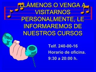 LLÁMENOS O VENGA A
    VISITARNOS
PERSONALMENTE, LE
 INFORMAREMOS DE
 NUESTROS CURSOS

       Telf. 240-00-16
       Horario de oficina.
       9:30 a 20:00 h.
 