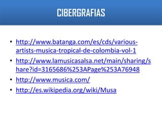 CIBERGRAFIAShttp://www.batanga.com/es/cds/various-artists-musica-tropical-de-colombia-vol-1http://www.lamusicasalsa.net/main/sharing/share?id=3165686%253APage%253A76948http://www.musica.com/http://es.wikipedia.org/wiki/Musa 