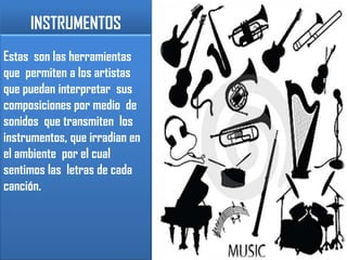 INSTRUMENTOSEstas  son las herramientas que  permiten a los artistas  que puedan interpretar  sus  composiciones por medio  de sonidos  que transmiten  los instrumentos, que irradian en el ambiente  por el cual  sentimos las  letras de cada canción.