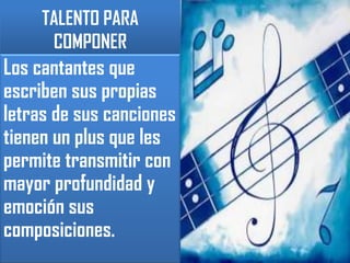 TALENTO PARA COMPONERLos cantantes que  escriben sus propias letras de sus canciones tienen un plus que les permite transmitir con mayor profundidad y emoción sus composiciones. 