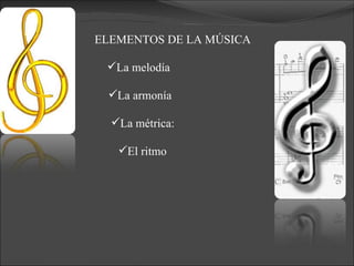 ELEMENTOS DE LA MÚSICA La armonía La métrica:   El ritmo La melodía 