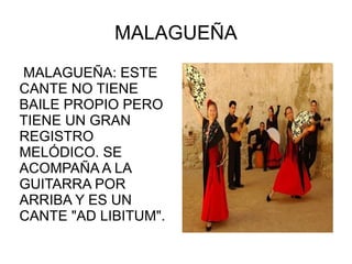 MALAGUEÑA MALAGUEÑA: ESTE CANTE NO TIENE BAILE PROPIO PERO TIENE UN GRAN REGISTRO MELÓDICO. SE ACOMPAÑA A LA GUITARRA POR ARRIBA Y ES UN CANTE "AD LIBITUM". 
