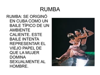 RUMBA RUMBA: SE ORIGINÓ EN CUBA COMO UN BAILE TÍPICO DE UN AMBIENTE CALIENTE. ESTE BAILE INTENTA REPRESENTAR EL VIEJO PAPEL DE QUE LA MUJER DOMINA SEXUALMENTE AL HOMBRE. 