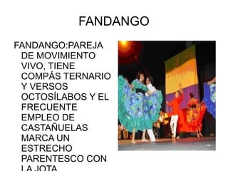 FANDANGO FANDANGO:PAREJA DE MOVIMIENTO VIVO, TIENE COMPÁS TERNARIO Y VERSOS OCTOSÍLABOS Y EL FRECUENTE EMPLEO DE CASTAÑUELAS MARCA UN ESTRECHO PARENTESCO CON LA JOTA 