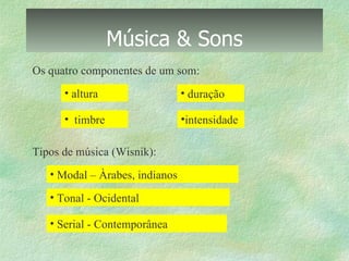 Música & Sons Os quatro componentes de um som: altura duração timbre intensidade Tipos de música (Wisnik): Modal – Àrabes, indianos Tonal - Ocidental Serial - Contemporânea  
