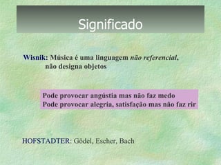 Significado Wisnik:  Música é uma linguagem  não referencial ,  não designa objetos HOFSTADTER : Gödel, Escher, Bach Pode provocar angústia mas não faz medo Pode provocar alegria, satisfação mas não faz rir 