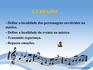 CUIDADO

- Define a localidade dos personagens envolvidos na
música.
- Define a localidade do evento na música.
- Transmite segurança.
- Repassa emoções.
 