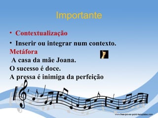 Importante
• Contextualização
• Inserir ou integrar num contexto.
Metáfora
 A casa da mãe Joana.
O sucesso é doce.
A pressa é inimiga da perfeição
 