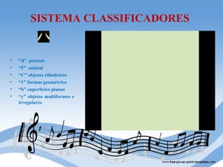 SISTEMA CLASSIFICADORES


•   “d” pessoas
•   “5” animal
•   “C” objetos cilíndricos
•   “1” formas geométrica
•   “b” superfícies planas
•   “y” objetos multiformes e
    irregulares
 