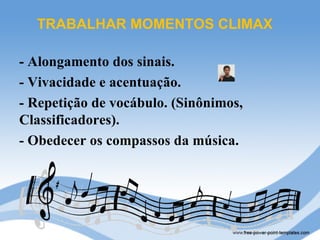 TRABALHAR MOMENTOS CLIMAX

- Alongamento dos sinais.
- Vivacidade e acentuação.
- Repetição de vocábulo. (Sinônimos,
Classificadores).
- Obedecer os compassos da música.
 