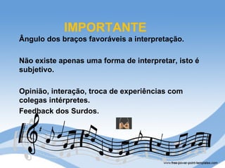 IMPORTANTE
Ângulo dos braços favoráveis a interpretação.

Não existe apenas uma forma de interpretar, isto é
subjetivo.

Opinião, interação, troca de experiências com
colegas intérpretes.
Feedback dos Surdos.
 