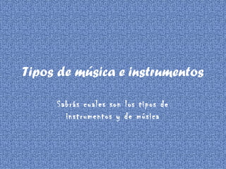 Tipos de música e instrumentos

     Sabrás cuales son los tipos de
       instrumentos y de música
 