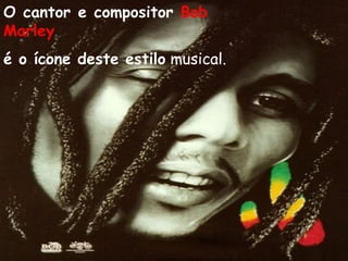 O cantor e compositor Bob
Marley 
é o ícone deste estilo musical.
 