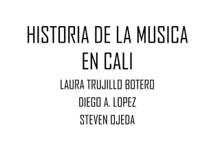 HISTORIA DE LA MUSICA
       EN CALI
    LAURA TRUJILLO BOTERO
        DIEGO A. LOPEZ
        STEVEN OJEDA
 