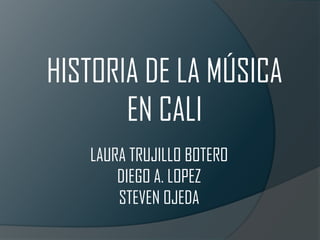 HISTORIA DE LA MÚSICA
       EN CALI
   LAURA TRUJILLO BOTERO
       DIEGO A. LOPEZ
       STEVEN OJEDA
 