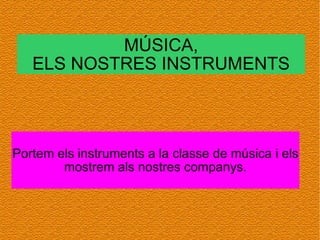 MÚSICA, ELS NOSTRES INSTRUMENTS Portem els instruments a la classe de música i els mostrem als nostres companys. 